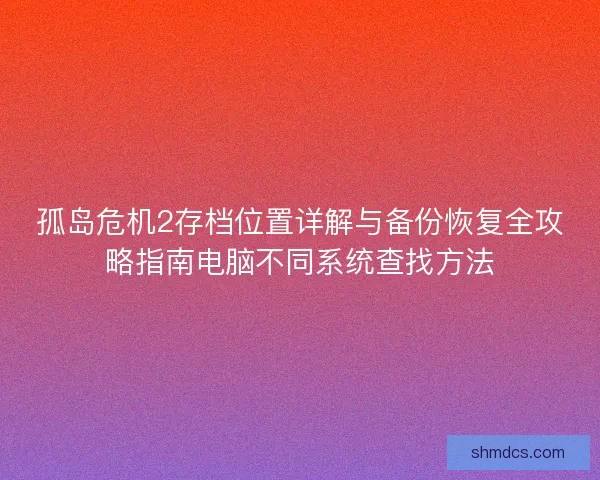 孤岛危机2存档位置详解与备份恢复全攻略指南电脑不同系统查找方法