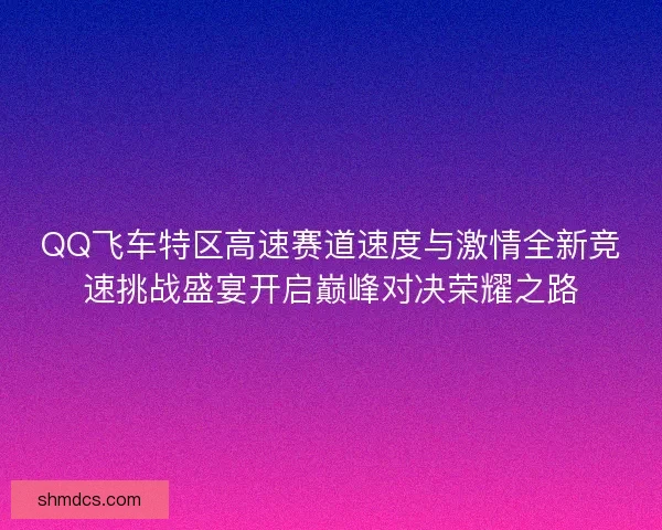 QQ飞车特区高速赛道速度与激情全新竞速挑战盛宴开启巅峰对决荣耀之路