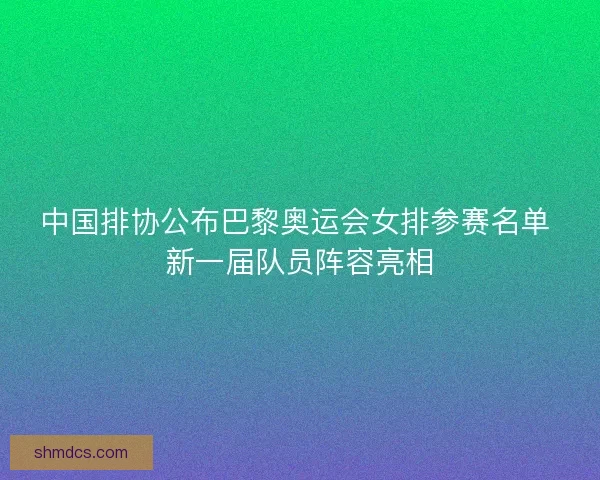 中国排协公布巴黎奥运会女排参赛名单 新一届队员阵容亮相