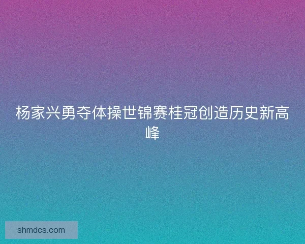 杨家兴勇夺体操世锦赛桂冠创造历史新高峰