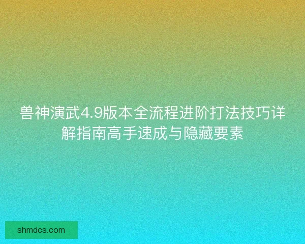 兽神演武4.9版本全流程进阶打法技巧详解指南高手速成与隐藏要素