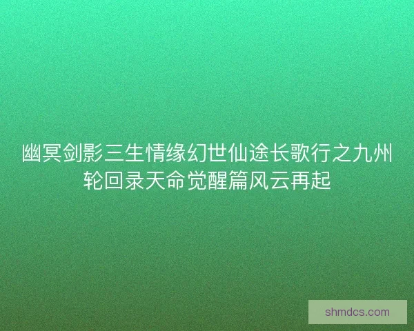 幽冥剑影三生情缘幻世仙途长歌行之九州轮回录天命觉醒篇风云再起