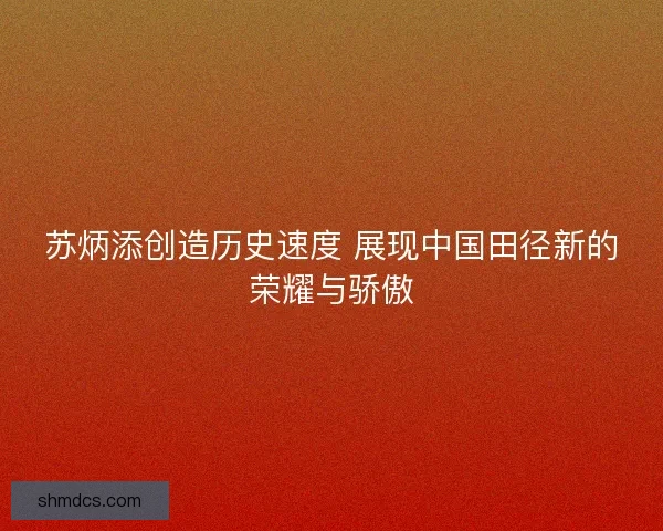 苏炳添创造历史速度 展现中国田径新的荣耀与骄傲