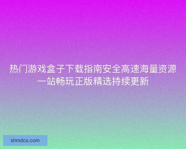热门游戏盒子下载指南安全高速海量资源一站畅玩正版精选持续更新
