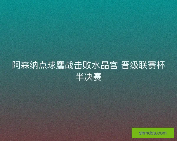 阿森纳点球鏖战击败水晶宫 晋级联赛杯半决赛