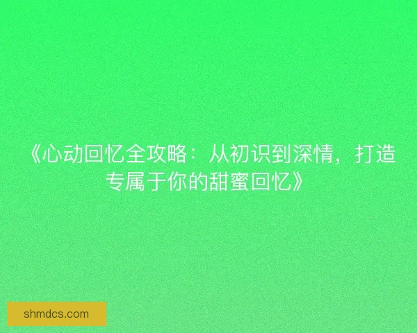 《心动回忆全攻略：从初识到深情，打造专属于你的甜蜜回忆》